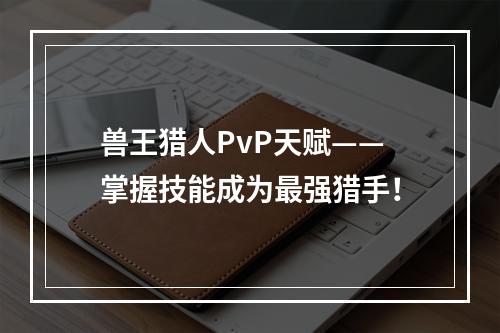 兽王猎人PvP天赋——掌握技能成为最强猎手！