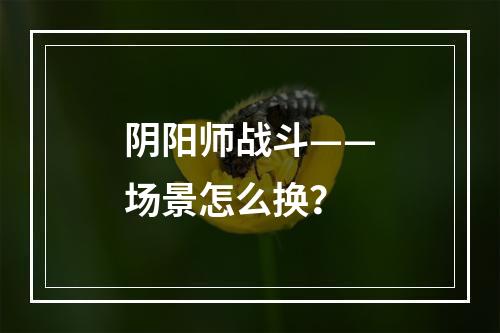 阴阳师战斗——场景怎么换？