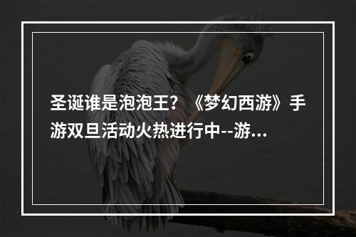 圣诞谁是泡泡王？《梦幻西游》手游双旦活动火热进行中--游戏攻略网