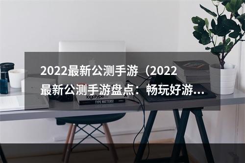 2022最新公测手游（2022最新公测手游盘点：畅玩好游戏）