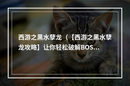 西游之黑水孽龙（【西游之黑水孽龙攻略】让你轻松破解BOSS难题）