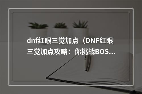 dnf红眼三觉加点（DNF红眼三觉加点攻略：你挑战BOSS的最佳利器）