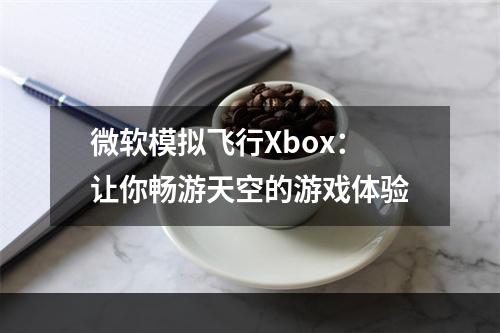 微软模拟飞行Xbox：让你畅游天空的游戏体验