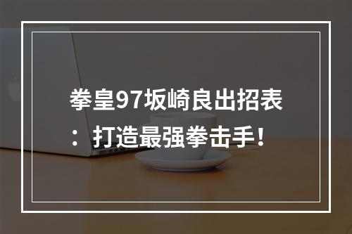 拳皇97坂崎良出招表：打造最强拳击手！