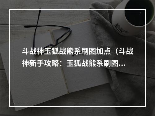 斗战神玉狐战熊系刷图加点（斗战神新手攻略：玉狐战熊系刷图加点）