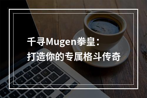 千寻Mugen拳皇：打造你的专属格斗传奇