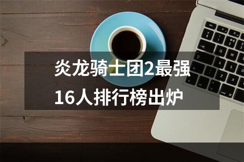 炎龙骑士团2最强16人排行榜出炉