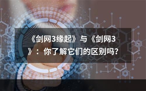 《剑网3缘起》与《剑网3》：你了解它们的区别吗？