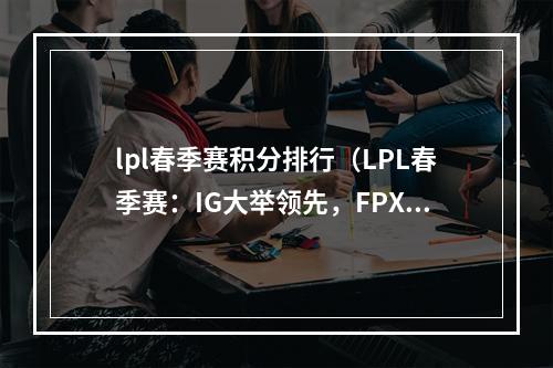 lpl春季赛积分排行（LPL春季赛：IG大举领先，FPX、TES紧随其后！）