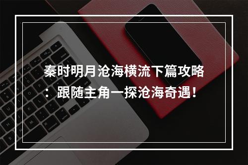 秦时明月沧海横流下篇攻略：跟随主角一探沧海奇遇！