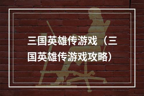 三国英雄传游戏（三国英雄传游戏攻略）