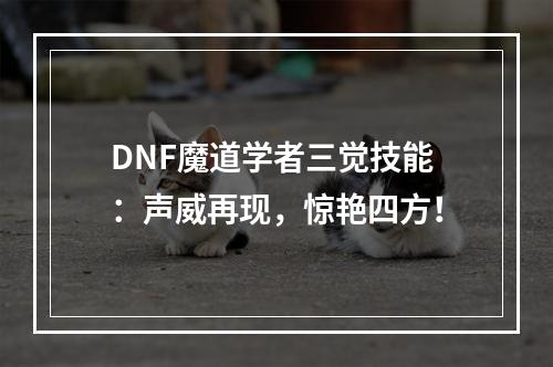 DNF魔道学者三觉技能：声威再现，惊艳四方！