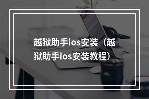 越狱助手ios安装（越狱助手ios安装教程）