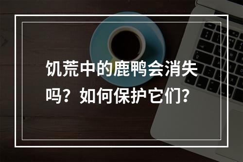 饥荒中的鹿鸭会消失吗？如何保护它们？