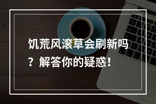 饥荒风滚草会刷新吗？解答你的疑惑！