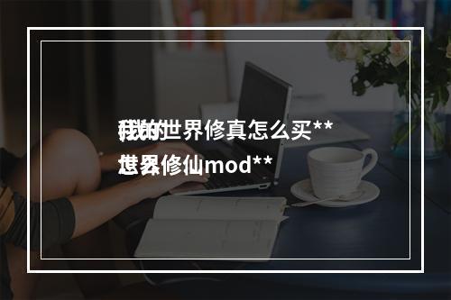 我的世界修真怎么买**
(我的世界修仙mod**
怎么修炼)