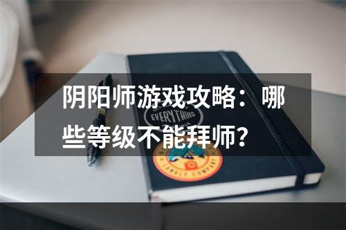 阴阳师游戏攻略：哪些等级不能拜师？