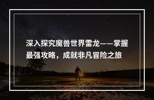 深入探究魔兽世界雷龙——掌握最强攻略，成就非凡冒险之旅