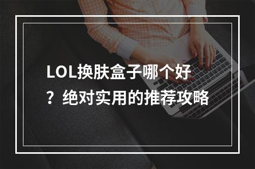 LOL换肤盒子哪个好？绝对实用的推荐攻略