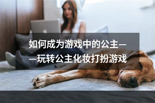 如何成为游戏中的公主——玩转公主化妆打扮游戏