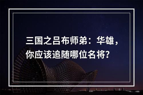 三国之吕布师弟：华雄，你应该追随哪位名将？