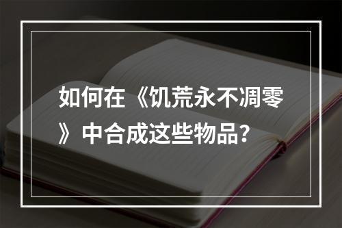 如何在《饥荒永不凋零》中合成这些物品？