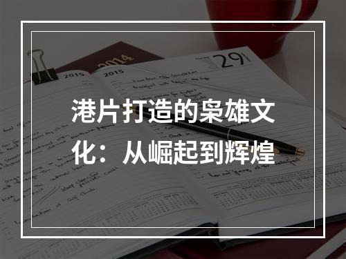 港片打造的枭雄文化：从崛起到辉煌