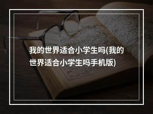 我的世界适合小学生吗(我的世界适合小学生吗手机版)