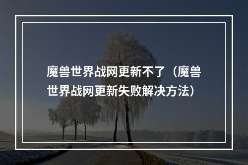 魔兽世界战网更新不了（魔兽世界战网更新失败解决方法）