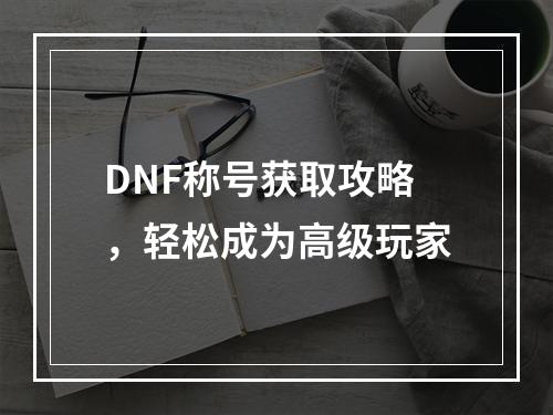 DNF称号获取攻略，轻松成为高级玩家