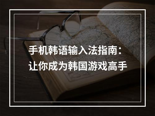 手机韩语输入法指南：让你成为韩国游戏高手