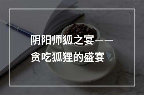 阴阳师狐之宴——贪吃狐狸的盛宴