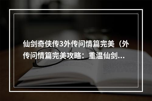 仙剑奇侠传3外传问情篇完美（外传问情篇完美攻略：重温仙剑三经典十年，再续琴瑟情缘）