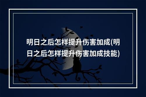 明日之后怎样提升伤害加成(明日之后怎样提升伤害加成技能)