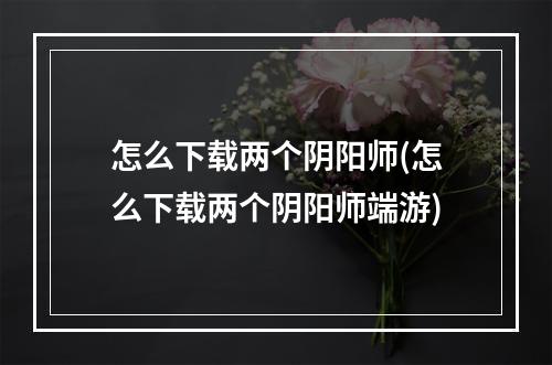 怎么下载两个阴阳师(怎么下载两个阴阳师端游)