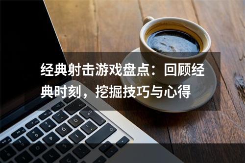 经典射击游戏盘点：回顾经典时刻，挖掘技巧与心得