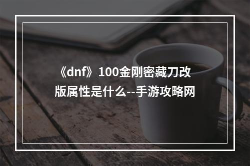 《dnf》100金刚密藏刀改版属性是什么--手游攻略网