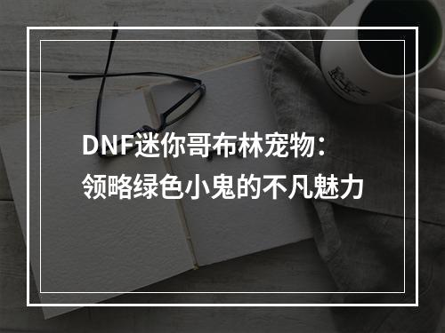 DNF迷你哥布林宠物：领略绿色小鬼的不凡魅力