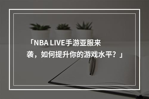 「NBA LIVE手游亚服来袭，如何提升你的游戏水平？」