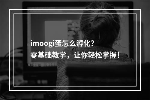 imoogi蛋怎么孵化？ 零基础教学，让你轻松掌握！