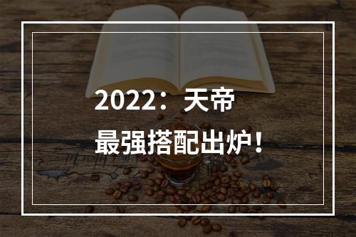 2022：天帝最强搭配出炉！