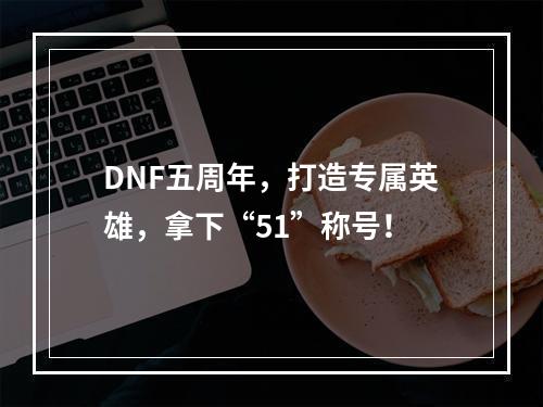 DNF五周年，打造专属英雄，拿下“51”称号！