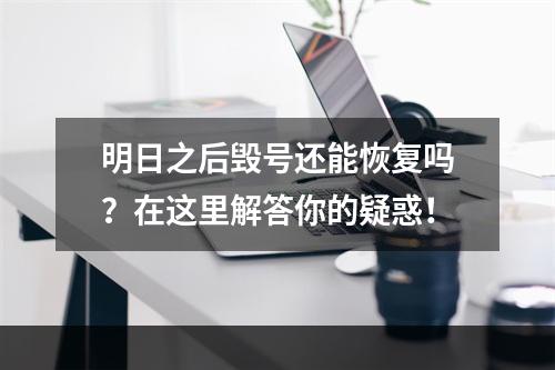 明日之后毁号还能恢复吗？在这里解答你的疑惑！