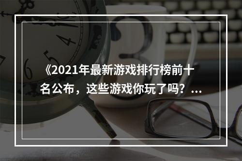 《2021年最新游戏排行榜前十名公布，这些游戏你玩了吗？》