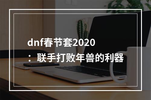 dnf春节套2020：联手打败年兽的利器