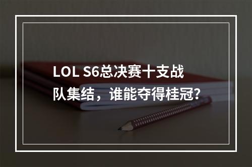 LOL S6总决赛十支战队集结，谁能夺得桂冠？