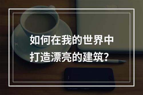 如何在我的世界中打造漂亮的建筑？