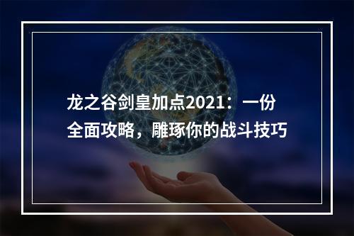 龙之谷剑皇加点2021：一份全面攻略，雕琢你的战斗技巧