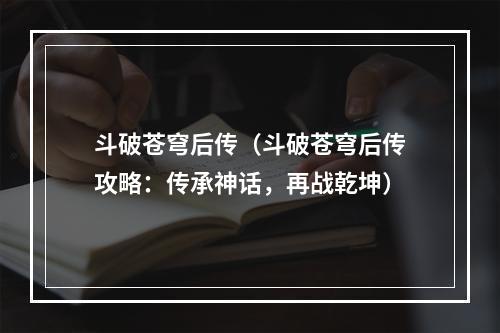 斗破苍穹后传（斗破苍穹后传攻略：传承神话，再战乾坤）