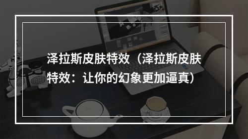 泽拉斯皮肤特效（泽拉斯皮肤特效：让你的幻象更加逼真）